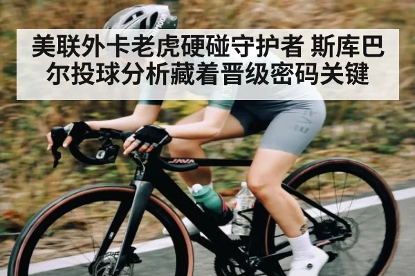 美联外卡老虎硬碰守护者 斯库巴尔投球分析藏着晋级密码关键