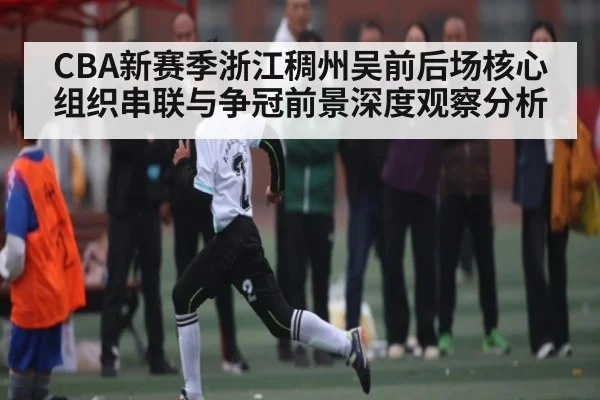 CBA新赛季浙江稠州吴前后场核心组织串联与争冠前景深度观察分析