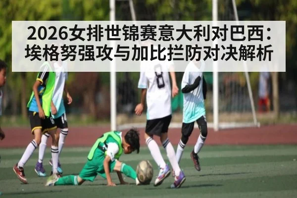 2026女排世锦赛意大利对巴西：埃格努强攻与加比拦防对决解析