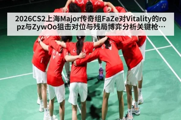 2026CS2上海Major传奇组FaZe对Vitality的ropz与ZywOo狙击对位与残局博弈分析关键枪线如何决定胜负