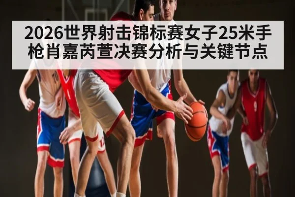 2026世界射击锦标赛女子25米手枪肖嘉芮萱决赛分析与关键节点