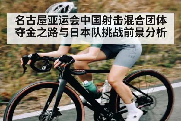 名古屋亚运会中国射击混合团体夺金之路与日本队挑战前景分析