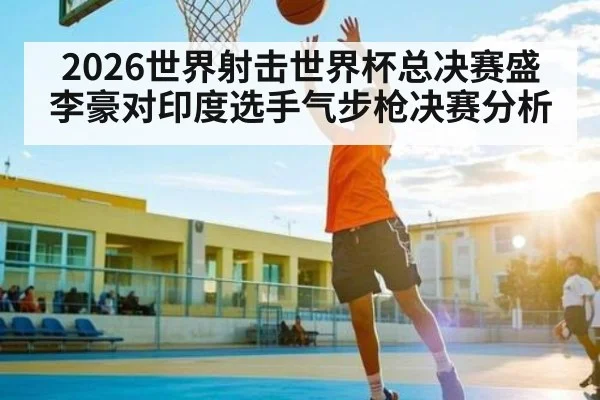 2026世界射击世界杯总决赛盛李豪对印度选手气步枪决赛分析