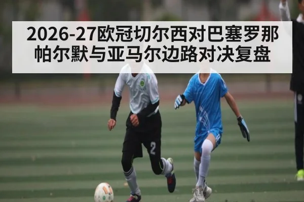 2026-27欧冠切尔西对巴塞罗那帕尔默与亚马尔边路对决复盘